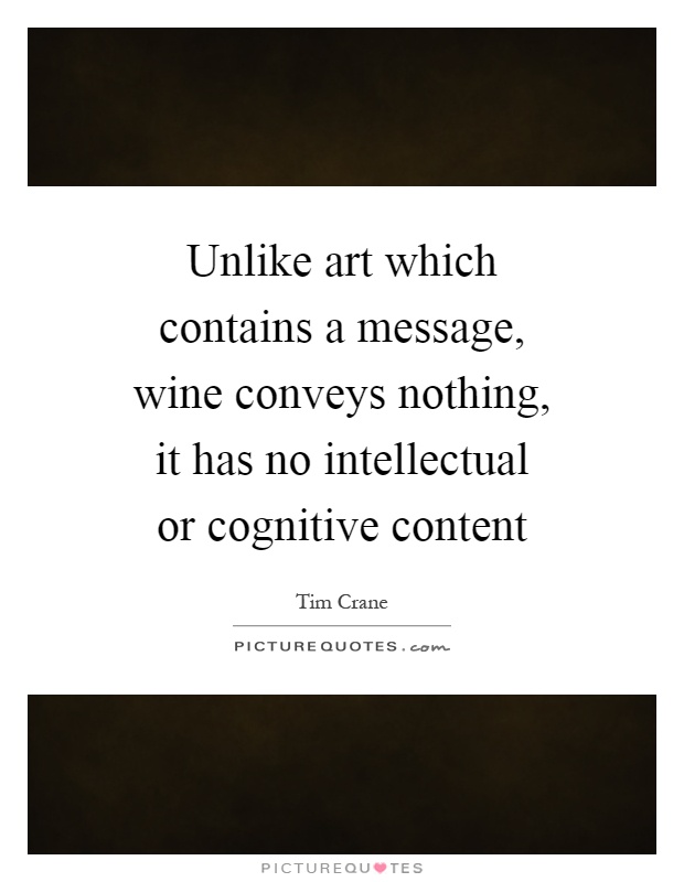 Unlike art which contains a message, wine conveys nothing, it has no intellectual or cognitive content Picture Quote #1