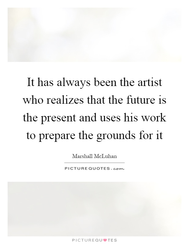 It has always been the artist who realizes that the future is the present and uses his work to prepare the grounds for it Picture Quote #1