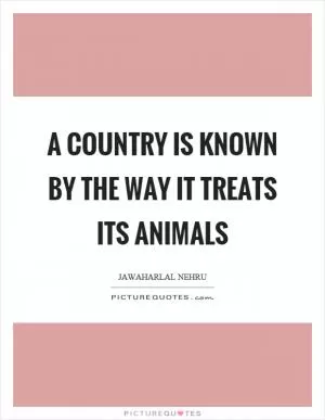 A country is known by the way it treats its animals Picture Quote #1