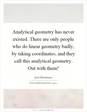 Analytical geometry has never existed. There are only people who do linear geometry badly, by taking coordinates, and they call this analytical geometry. Out with them! Picture Quote #1