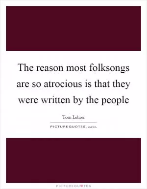 The reason most folksongs are so atrocious is that they were written by the people Picture Quote #1