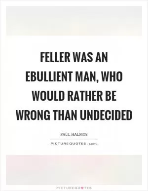 Feller was an ebullient man, who would rather be wrong than undecided Picture Quote #1