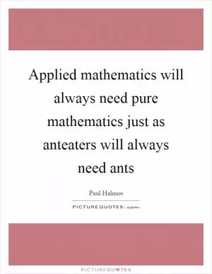 Applied mathematics will always need pure mathematics just as anteaters will always need ants Picture Quote #1