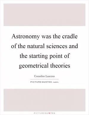 Astronomy was the cradle of the natural sciences and the starting point of geometrical theories Picture Quote #1