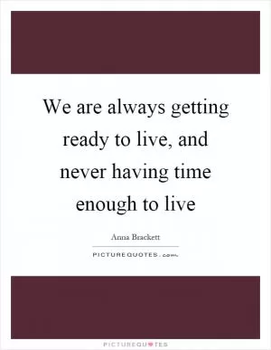 We are always getting ready to live, and never having time enough to live Picture Quote #1