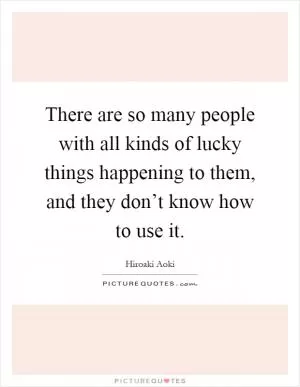 There are so many people with all kinds of lucky things happening to them, and they don’t know how to use it Picture Quote #1