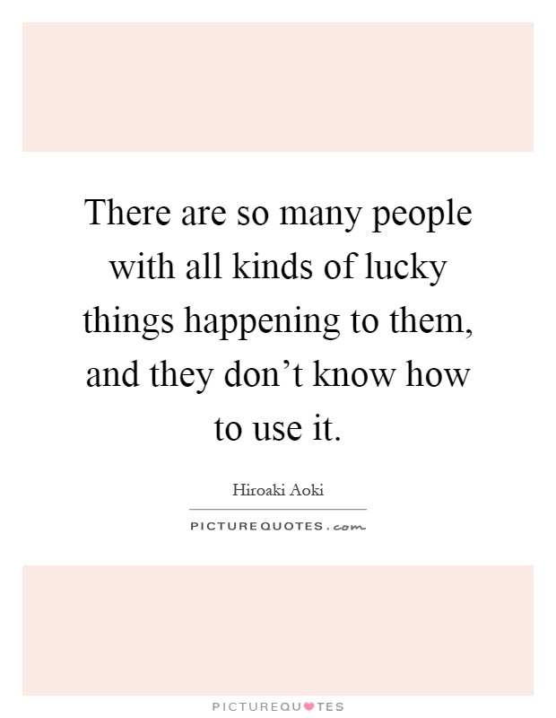 There are so many people with all kinds of lucky things happening to them, and they don't know how to use it Picture Quote #1