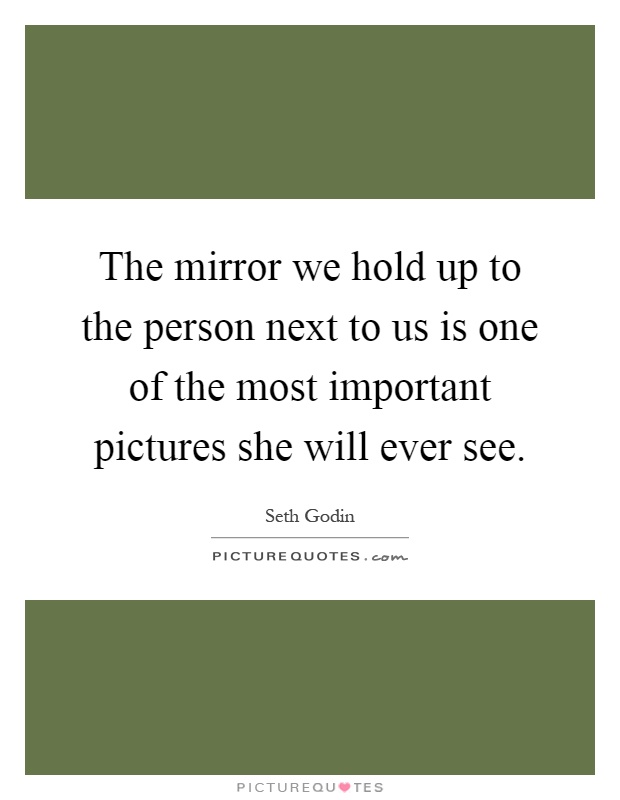 The mirror we hold up to the person next to us is one of the most important pictures she will ever see Picture Quote #1