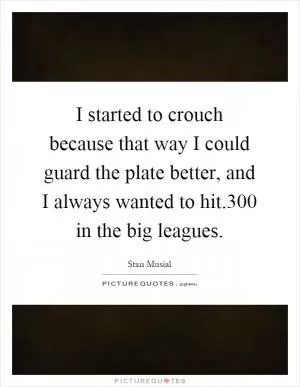 I started to crouch because that way I could guard the plate better, and I always wanted to hit.300 in the big leagues Picture Quote #1