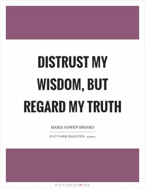 Distrust my wisdom, but regard my truth Picture Quote #1