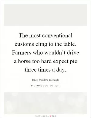 The most conventional customs cling to the table. Farmers who wouldn’t drive a horse too hard expect pie three times a day Picture Quote #1