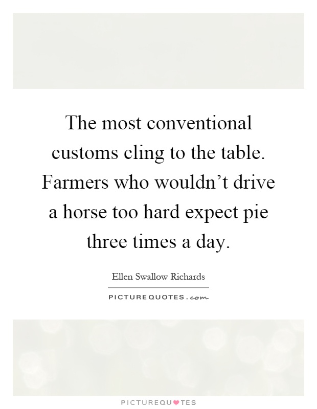 The most conventional customs cling to the table. Farmers who wouldn't drive a horse too hard expect pie three times a day Picture Quote #1