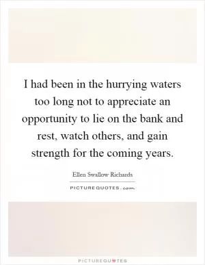 I had been in the hurrying waters too long not to appreciate an opportunity to lie on the bank and rest, watch others, and gain strength for the coming years Picture Quote #1