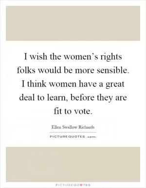 I wish the women’s rights folks would be more sensible. I think women have a great deal to learn, before they are fit to vote Picture Quote #1