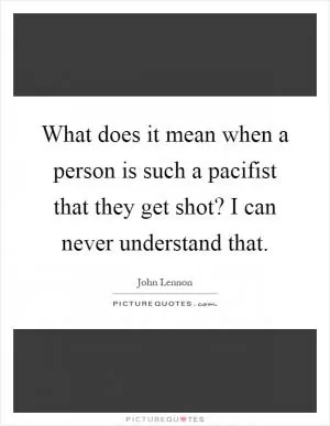What does it mean when a person is such a pacifist that they get shot? I can never understand that Picture Quote #1
