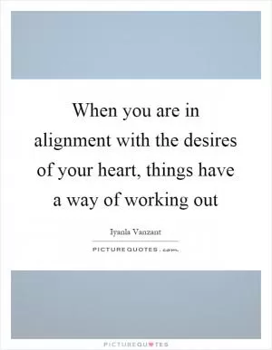 When you are in alignment with the desires of your heart, things have a way of working out Picture Quote #1
