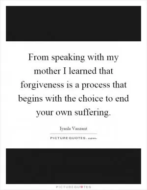 From speaking with my mother I learned that forgiveness is a process that begins with the choice to end your own suffering Picture Quote #1