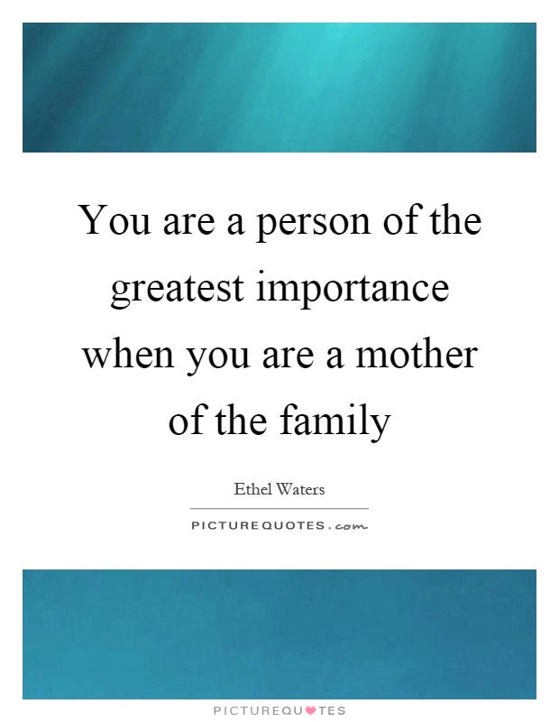 You are a person of the greatest importance when you are a mother of the family Picture Quote #1