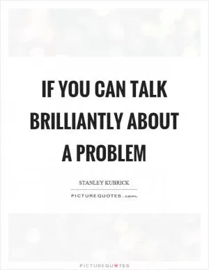If you can talk brilliantly about a problem Picture Quote #1