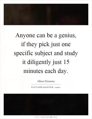 Anyone can be a genius, if they pick just one specific subject and study it diligently just 15 minutes each day Picture Quote #1
