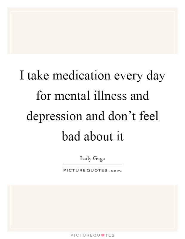 I take medication every day for mental illness and depression and don't feel bad about it Picture Quote #1