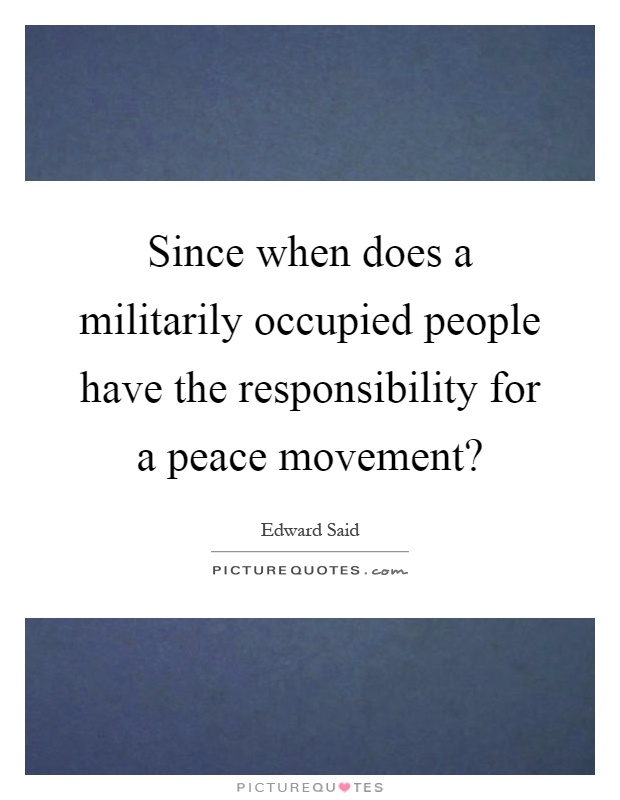 Since when does a militarily occupied people have the responsibility for a peace movement? Picture Quote #1