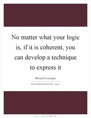 No matter what your logic is, if it is coherent, you can develop a technique to express it Picture Quote #1