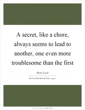 A secret, like a chore, always seems to lead to another, one even more troublesome than the first Picture Quote #1