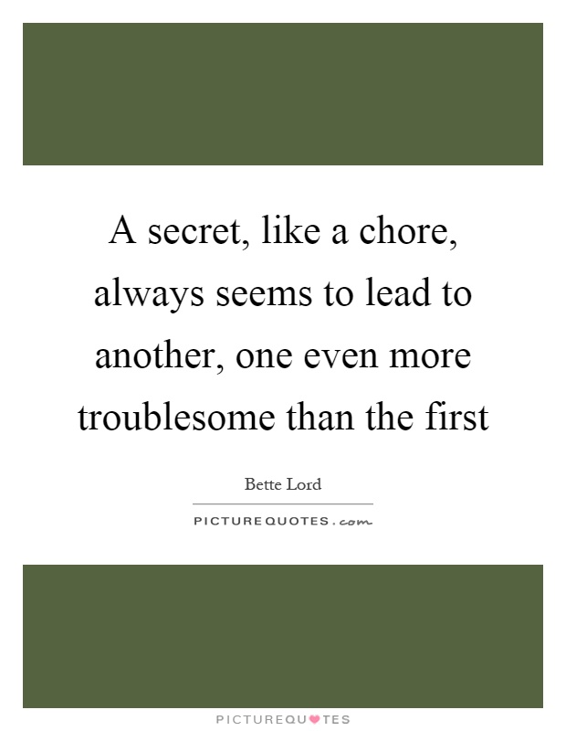 A secret, like a chore, always seems to lead to another, one even more troublesome than the first Picture Quote #1