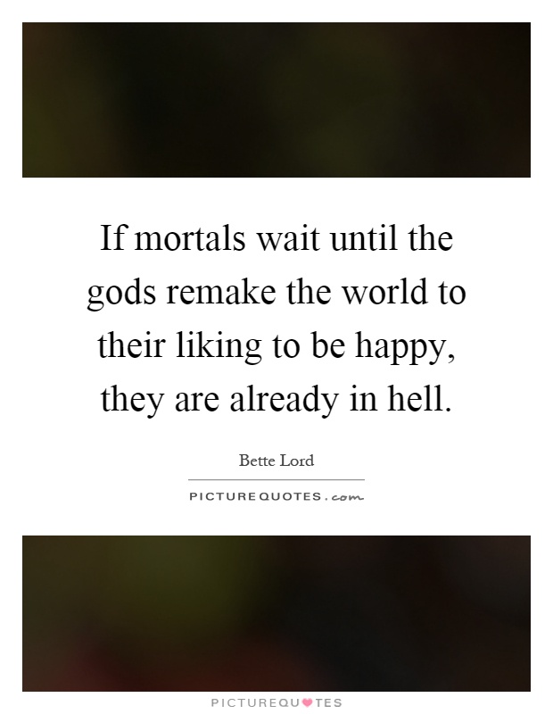 If mortals wait until the gods remake the world to their liking to be happy, they are already in hell Picture Quote #1