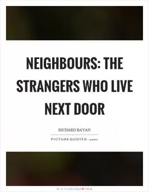 Neighbours: the strangers who live next door Picture Quote #1