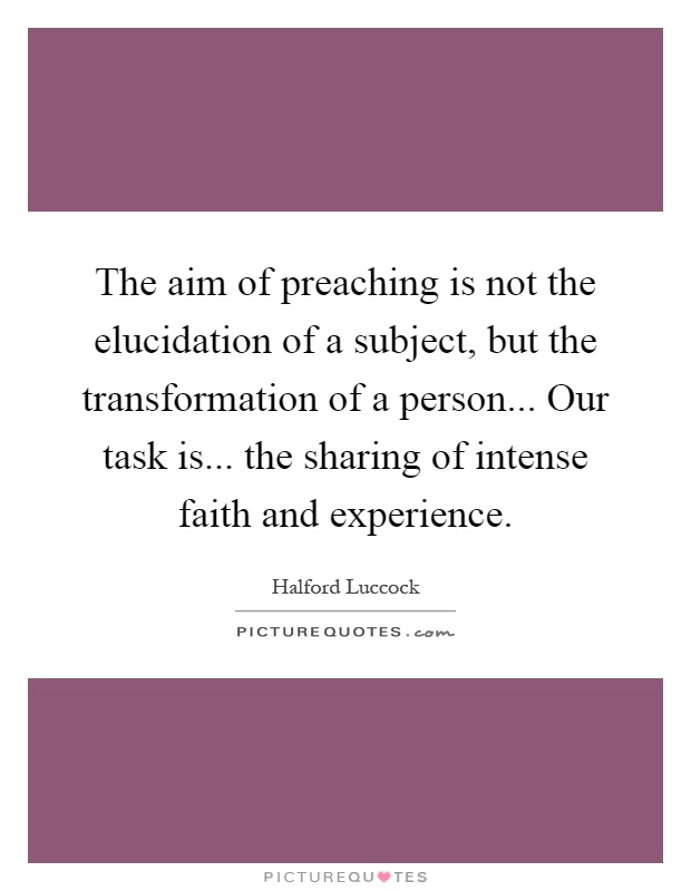 The aim of preaching is not the elucidation of a subject, but the transformation of a person... Our task is... the sharing of intense faith and experience Picture Quote #1