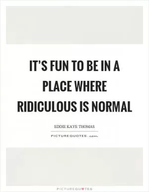It’s fun to be in a place where ridiculous is normal Picture Quote #1
