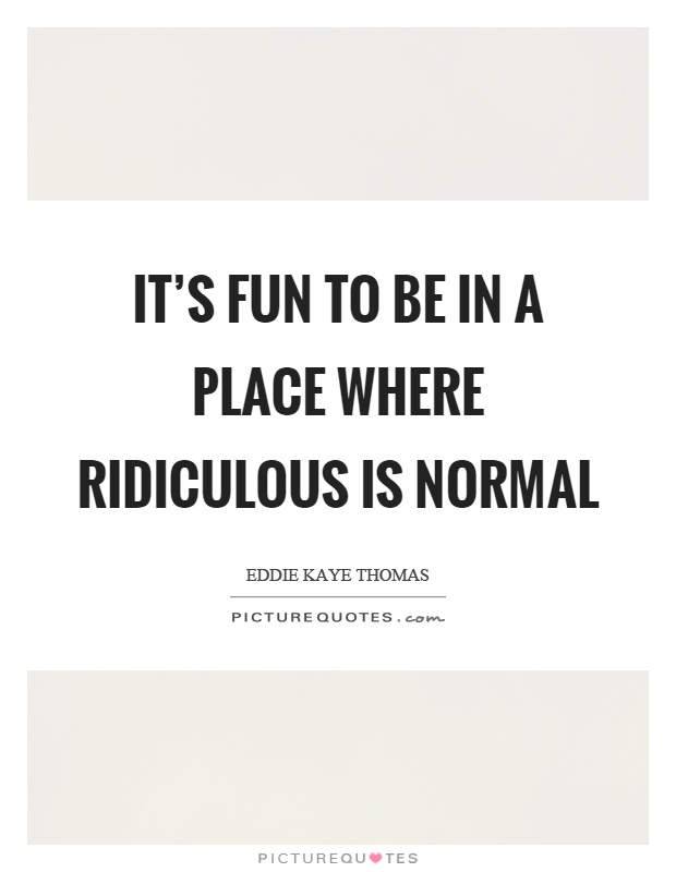 It's fun to be in a place where ridiculous is normal Picture Quote #1