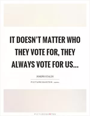 It doesn’t matter who they vote for, they always vote for us Picture Quote #1