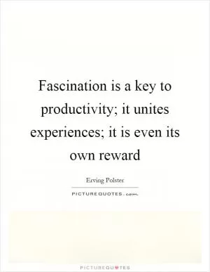 Fascination is a key to productivity; it unites experiences; it is even its own reward Picture Quote #1