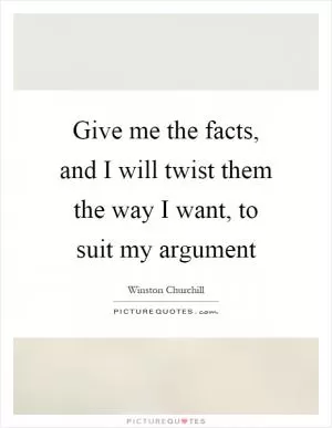 Give me the facts, and I will twist them the way I want, to suit my argument Picture Quote #1