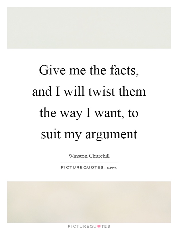 Give me the facts, and I will twist them the way I want, to suit my argument Picture Quote #1