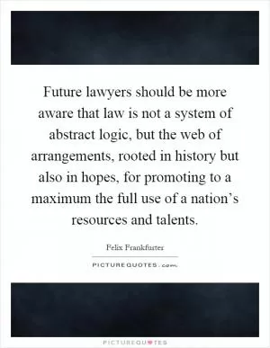 Future lawyers should be more aware that law is not a system of abstract logic, but the web of arrangements, rooted in history but also in hopes, for promoting to a maximum the full use of a nation’s resources and talents Picture Quote #1