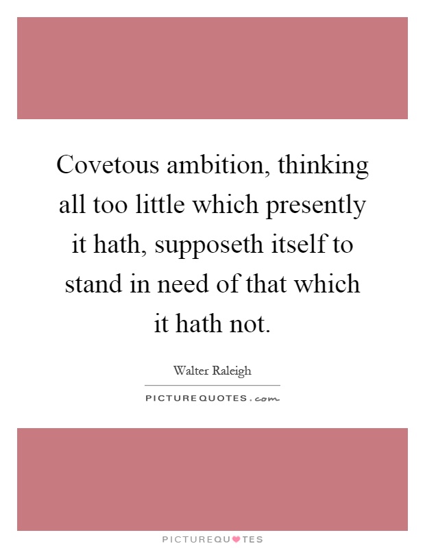 Covetous ambition, thinking all too little which presently it hath, supposeth itself to stand in need of that which it hath not Picture Quote #1