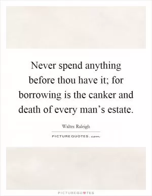 Never spend anything before thou have it; for borrowing is the canker and death of every man’s estate Picture Quote #1