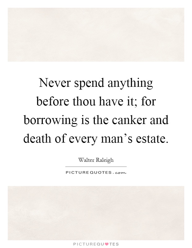 Never spend anything before thou have it; for borrowing is the canker and death of every man's estate Picture Quote #1