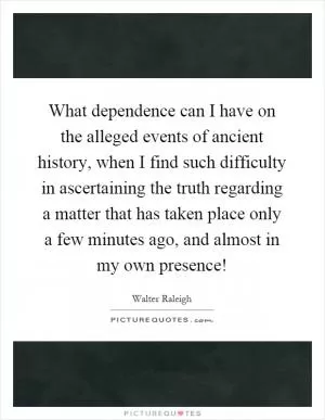 What dependence can I have on the alleged events of ancient history, when I find such difficulty in ascertaining the truth regarding a matter that has taken place only a few minutes ago, and almost in my own presence! Picture Quote #1