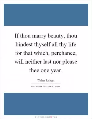 If thou marry beauty, thou bindest thyself all thy life for that which, perchance, will neither last nor please thee one year Picture Quote #1
