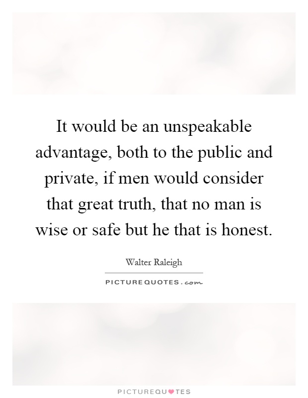 It would be an unspeakable advantage, both to the public and private, if men would consider that great truth, that no man is wise or safe but he that is honest Picture Quote #1