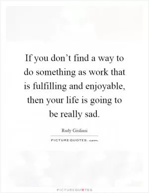 If you don’t find a way to do something as work that is fulfilling and enjoyable, then your life is going to be really sad Picture Quote #1
