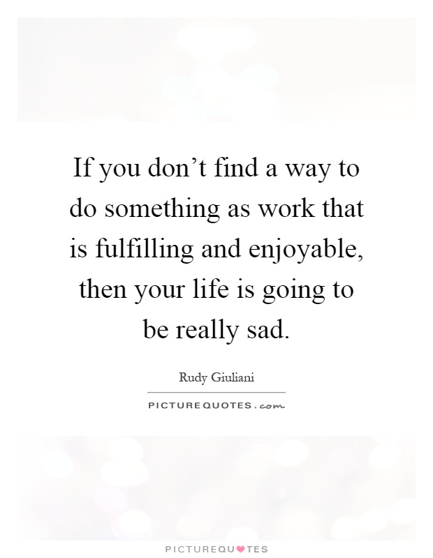 If you don't find a way to do something as work that is fulfilling and enjoyable, then your life is going to be really sad Picture Quote #1