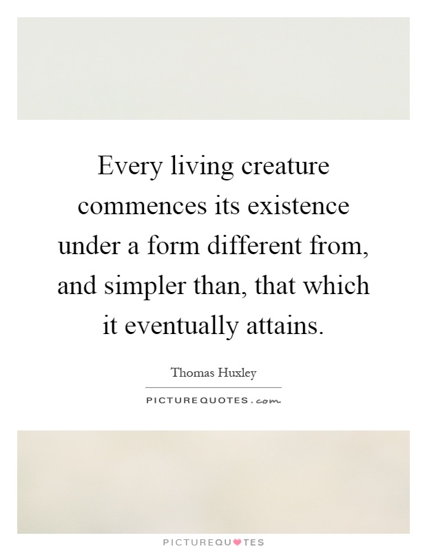 Every living creature commences its existence under a form different from, and simpler than, that which it eventually attains Picture Quote #1
