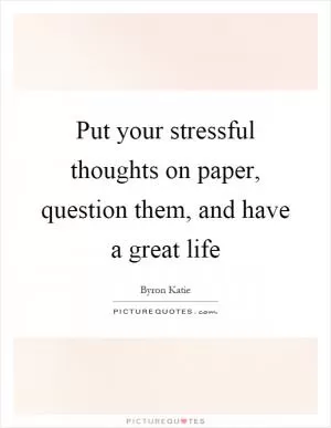 Put your stressful thoughts on paper, question them, and have a great life Picture Quote #1