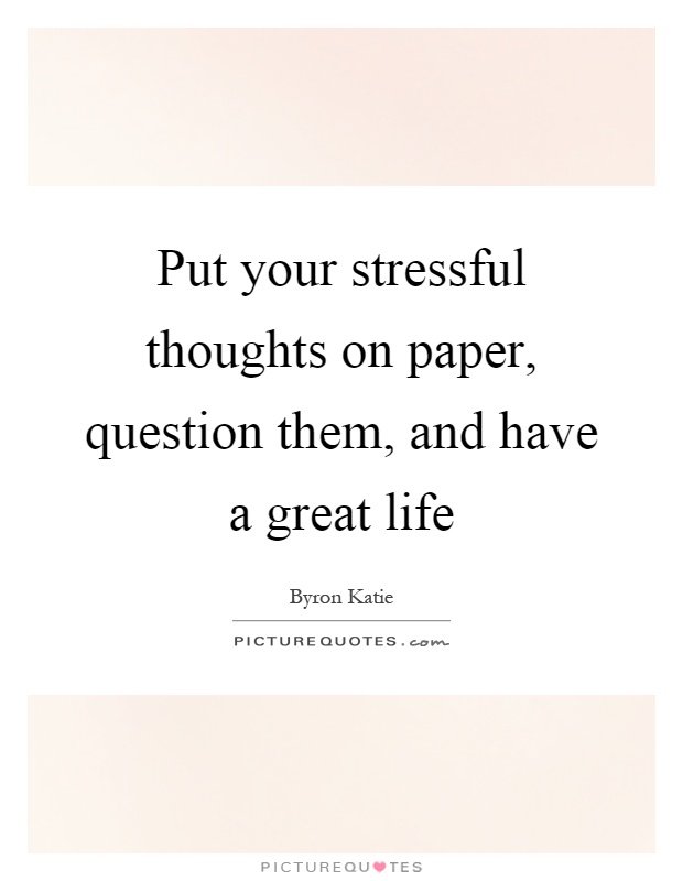 Put your stressful thoughts on paper, question them, and have a great life Picture Quote #1